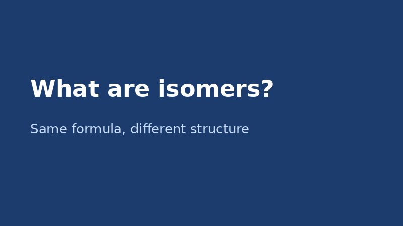 What are isomers? Same formula, different structure